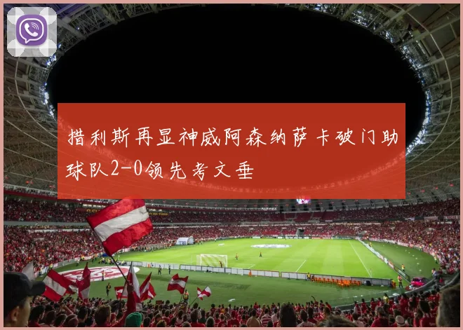 措利斯再显神威阿森纳萨卡破门助球队2-0领先考文垂