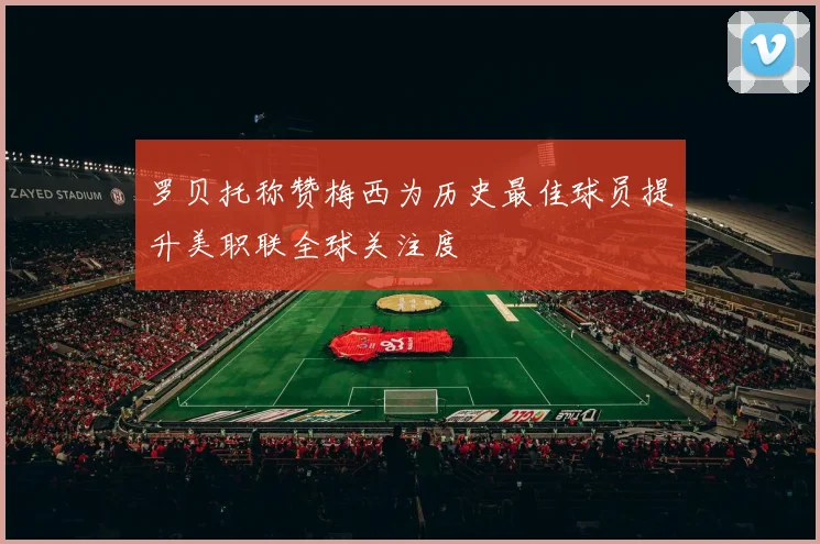 罗贝托称赞梅西为历史最佳球员提升美职联全球关注度