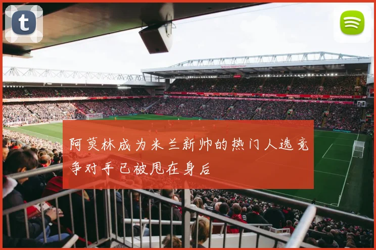阿莫林成为米兰新帅的热门人选竞争对手已被甩在身后