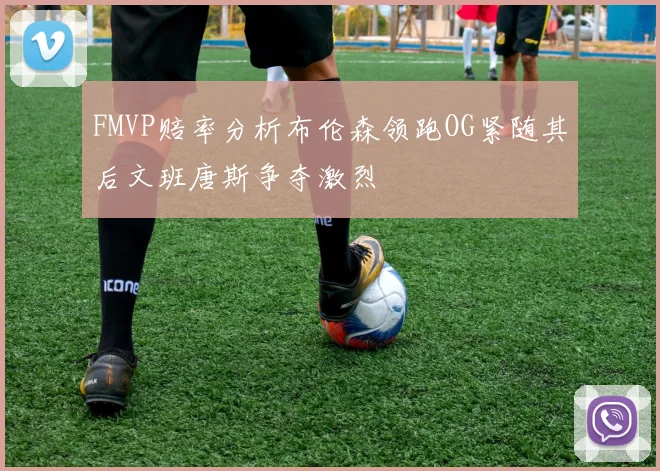 FMVP赔率分析布伦森领跑OG紧随其后文班唐斯争夺激烈