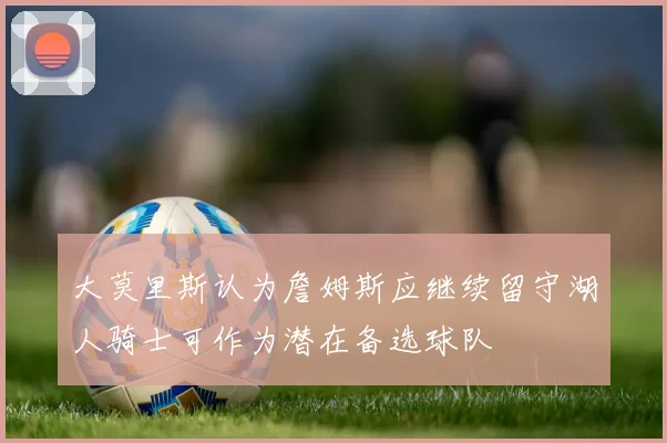 大莫里斯认为詹姆斯应继续留守湖人骑士可作为潜在备选球队