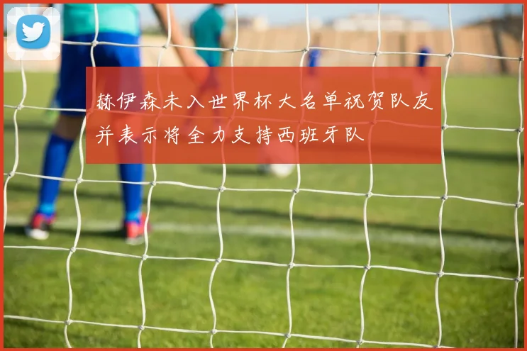 赫伊森未入世界杯大名单祝贺队友并表示将全力支持西班牙队