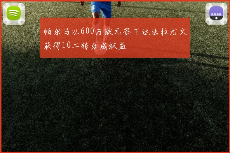 帕尔马以600万欧元签下达法拉尤文获得10二转分成权益