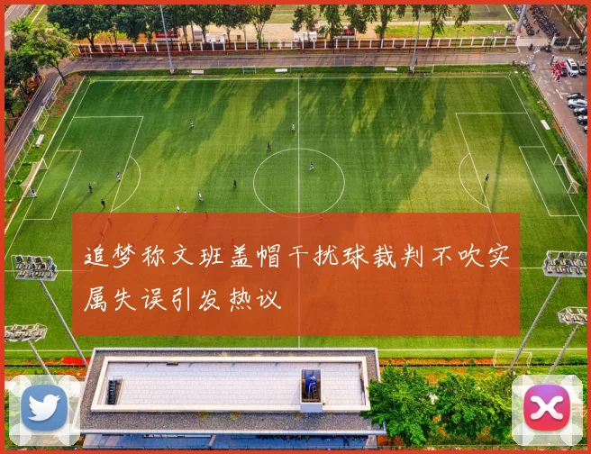 追梦称文班盖帽干扰球裁判不吹实属失误引发热议