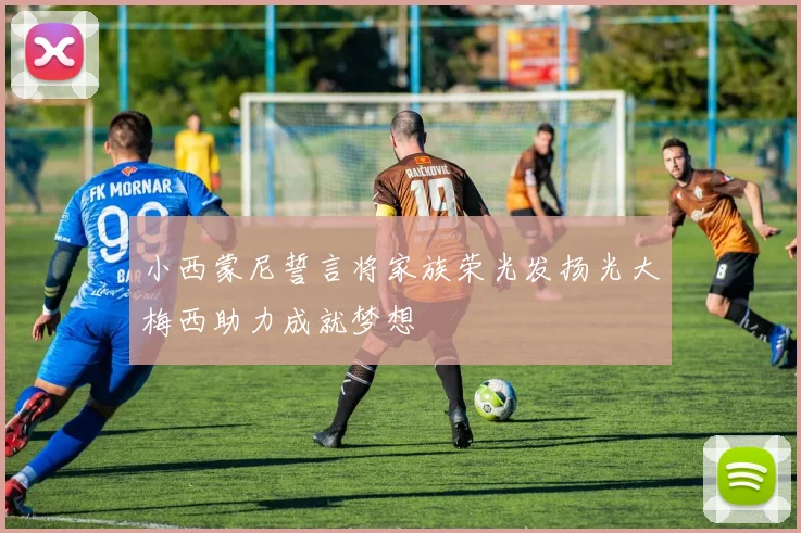 小西蒙尼誓言将家族荣光发扬光大梅西助力成就梦想
