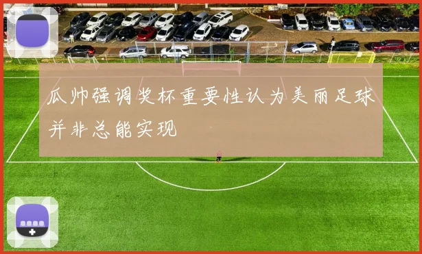 瓜帅强调奖杯重要性认为美丽足球并非总能实现