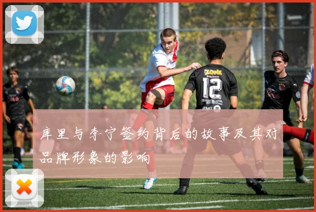 库里与李宁签约背后的故事及其对品牌形象的影响