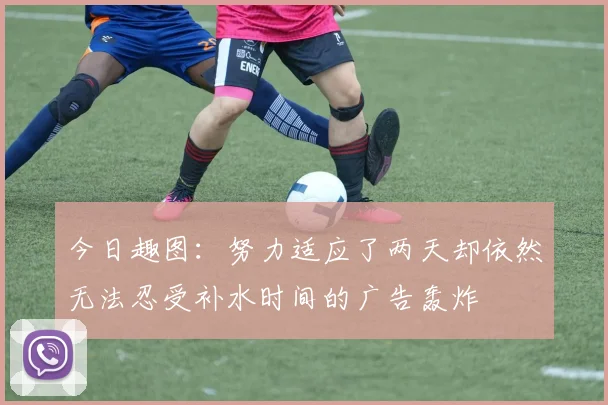 今日趣图：努力适应了两天却依然无法忍受补水时间的广告轰炸
