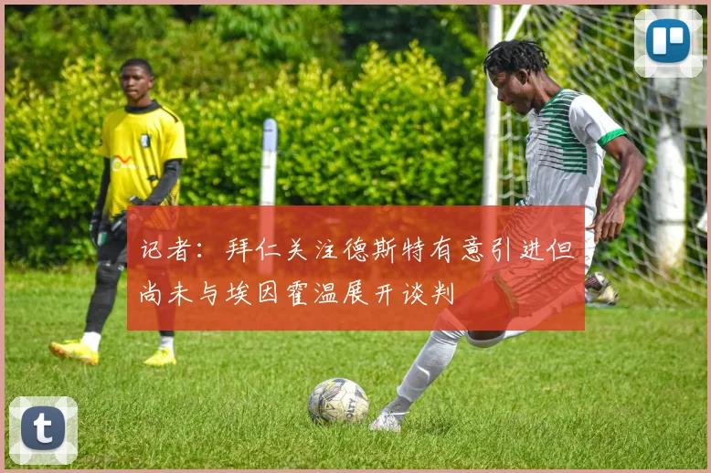 记者：拜仁关注德斯特有意引进但尚未与埃因霍温展开谈判