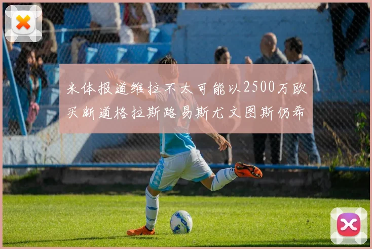 米体报道维拉不太可能以2500万欧买断道格拉斯路易斯尤文图斯仍希望出售他