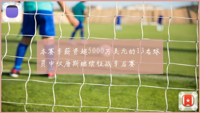 本赛季薪资超5000万美元的13名球员中仅唐斯继续征战季后赛
