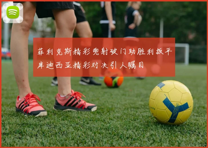 菲利克斯精彩兜射破门助胜利扳平库迪西亚精彩对决引人瞩目