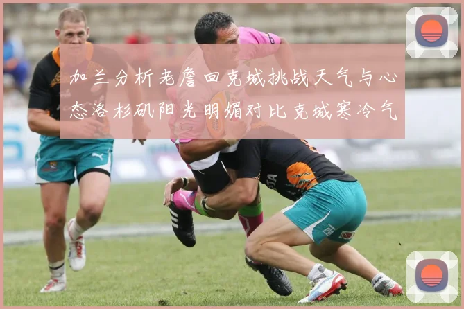 加兰分析老詹回克城挑战天气与心态洛杉矶阳光明媚对比克城寒冷气候