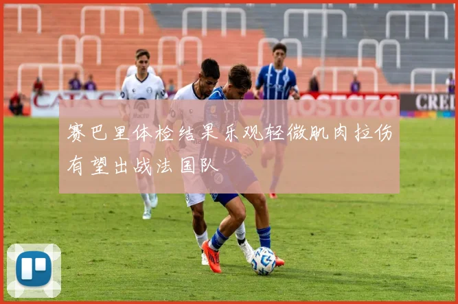 赛巴里体检结果乐观轻微肌肉拉伤有望出战法国队