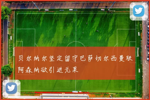 贝尔纳尔坚定留守巴萨切尔西曼联阿森纳欲引进无果