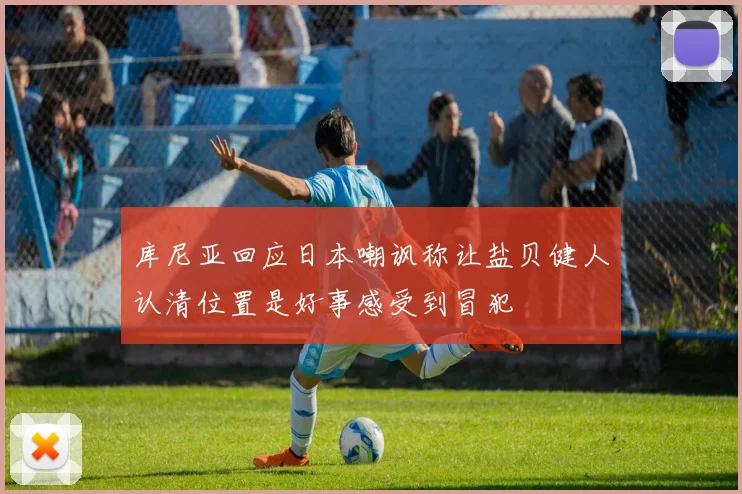 库尼亚回应日本嘲讽称让盐贝健人认清位置是好事感受到冒犯