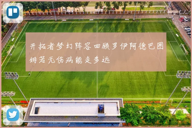 开拓者梦幻阵容回顾罗伊阿德巴图姆若无伤病能走多远
