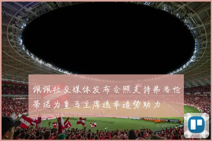 佩佩社交媒体发布合照支持弗洛伦蒂诺为皇马主席选举造势助力
