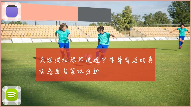 美媒揭秘绿军追逐字母哥背后的真实态度与策略分析