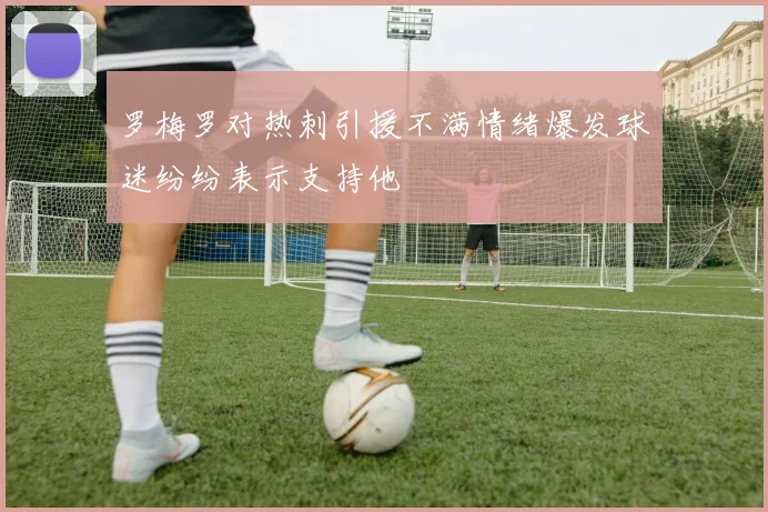 罗梅罗对热刺引援不满情绪爆发球迷纷纷表示支持他