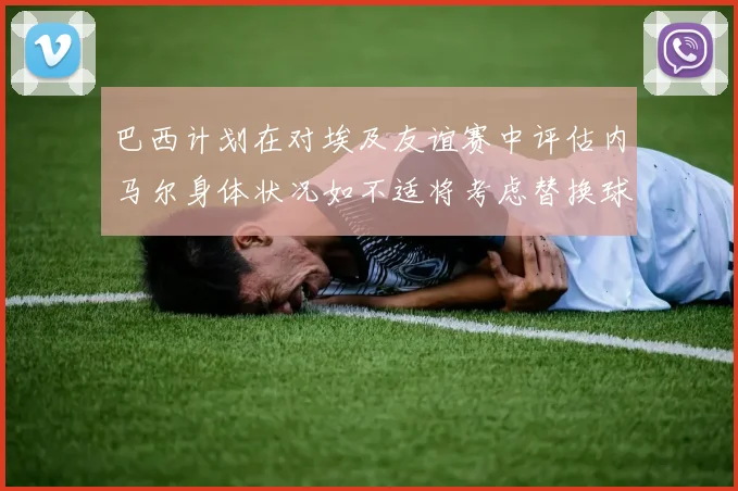巴西计划在对埃及友谊赛中评估内马尔身体状况如不适将考虑替换球员