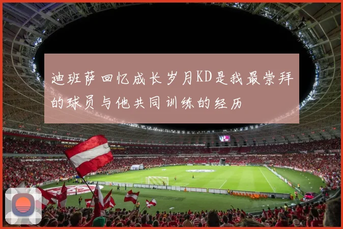 迪班萨回忆成长岁月KD是我最崇拜的球员与他共同训练的经历