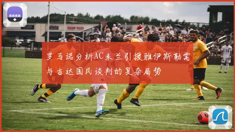 罗马诺分析AC米兰引援雅伊斯勒需与吉达国民谈判的复杂局势